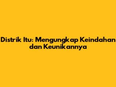 Distrik Itu: Mengungkap Keindahan dan Keunikannya