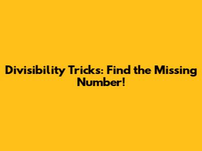 Divisibility Tricks: Find the Missing Number!