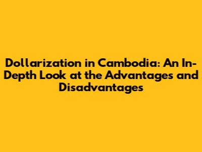 Dollarization in Cambodia: An In-Depth Look at the Advantages and Disadvantages