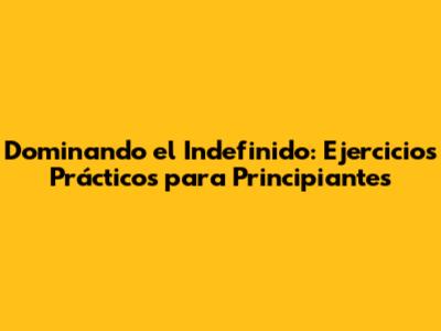 Dominando el Indefinido: Ejercicios Prácticos para Principiantes