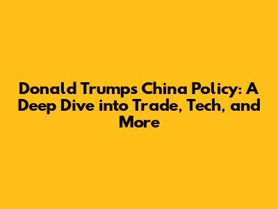 Donald Trump's China Policy: A Deep Dive into Trade, Tech, and More