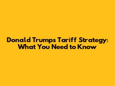 Donald Trump's Tariff Strategy: What You Need to Know