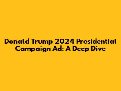 Donald Trump 2024 Presidential Campaign Ad: A Deep Dive