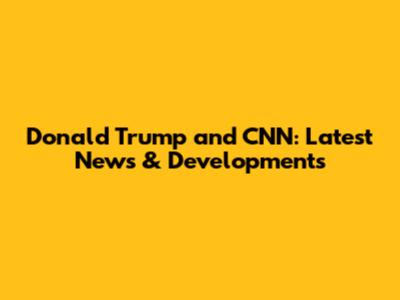 Donald Trump and CNN: Latest News & Developments