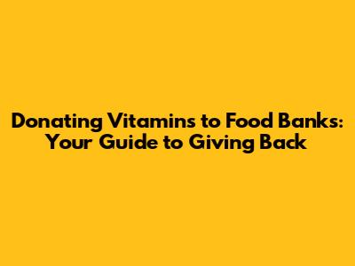 Donating Vitamins to Food Banks: Your Guide to Giving Back