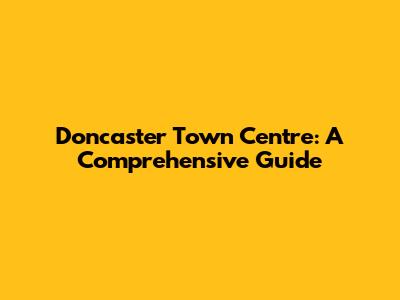 Doncaster Town Centre: A Comprehensive Guide