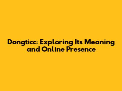 Dongticc: Exploring Its Meaning and Online Presence