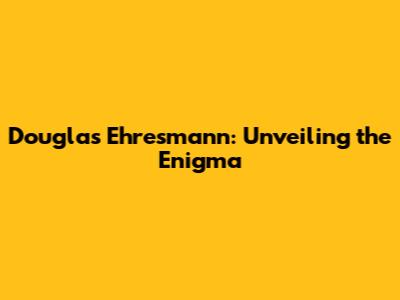 Douglas Ehresmann: Unveiling the Enigma