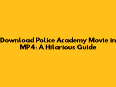 Download Police Academy Movie in MP4: A Hilarious Guide