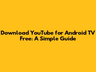 Download YouTube for Android TV Free: A Simple Guide