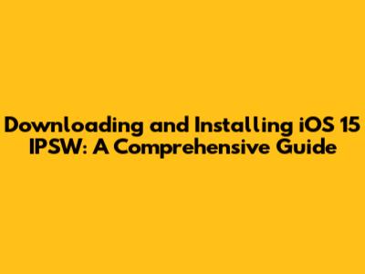 Downloading and Installing iOS 15 IPSW: A Comprehensive Guide