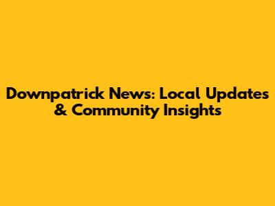 Downpatrick News: Local Updates & Community Insights