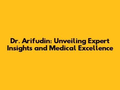 Dr. Arifudin: Unveiling Expert Insights and Medical Excellence