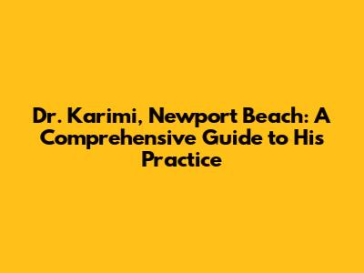 Dr. Karimi, Newport Beach: A Comprehensive Guide to His Practice