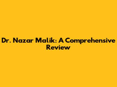 Dr. Nazar Malik: A Comprehensive Review