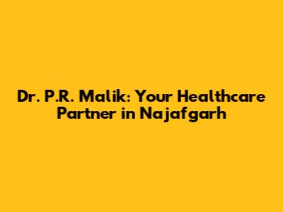 Dr. P.R. Malik: Your Healthcare Partner in Najafgarh