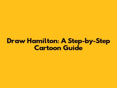 Draw Hamilton: A Step-by-Step Cartoon Guide