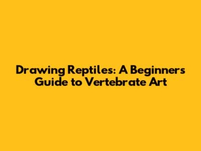 Drawing Reptiles: A Beginner's Guide to Vertebrate Art