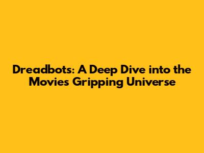 Dreadbots: A Deep Dive into the Movie's Gripping Universe