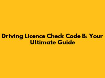 Driving Licence Check Code B: Your Ultimate Guide