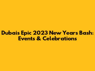Dubai's Epic 2023 New Year's Bash: Events & Celebrations