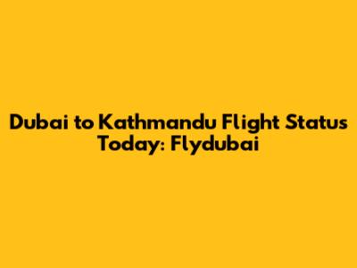 Dubai to Kathmandu Flight Status Today: Flydubai
