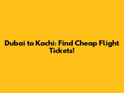 Dubai to Kochi: Find Cheap Flight Tickets!