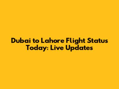 Dubai to Lahore Flight Status Today: Live Updates