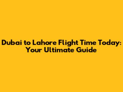 Dubai to Lahore Flight Time Today: Your Ultimate Guide