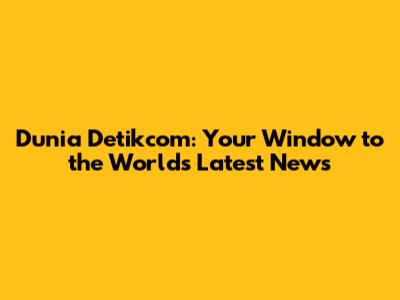 Dunia Detikcom: Your Window to the World's Latest News