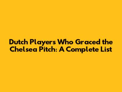 Dutch Players Who Graced the Chelsea Pitch: A Complete List