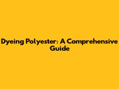 Dyeing Polyester: A Comprehensive Guide