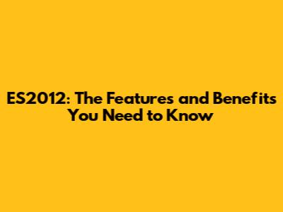 ES2012: The Features and Benefits You Need to Know