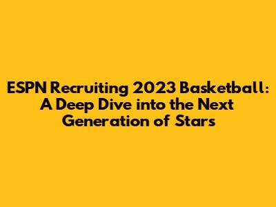 ESPN Recruiting 2023 Basketball: A Deep Dive into the Next Generation of Stars