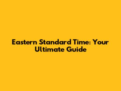 Eastern Standard Time: Your Ultimate Guide