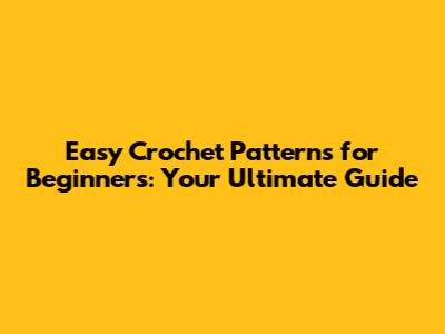 Easy Crochet Patterns for Beginners: Your Ultimate Guide