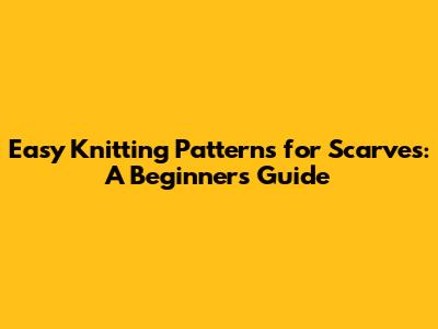 Easy Knitting Patterns for Scarves: A Beginner's Guide