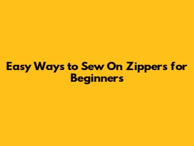 Easy Ways to Sew On Zippers for Beginners