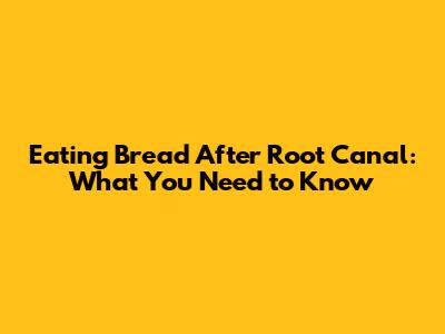 Eating Bread After Root Canal: What You Need to Know