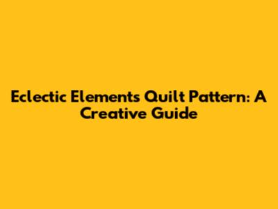 Eclectic Elements Quilt Pattern: A Creative Guide