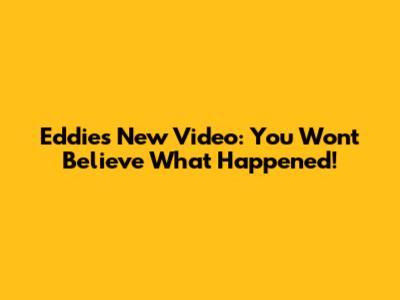 Eddie's New Video: You Won't Believe What Happened!