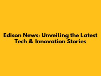Edison News: Unveiling the Latest Tech & Innovation Stories