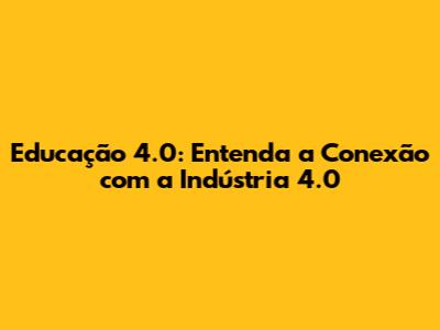 Educação 4.0: Entenda a Conexão com a Indústria 4.0