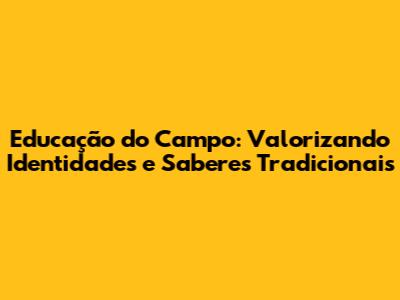 Educação do Campo: Valorizando Identidades e Saberes Tradicionais