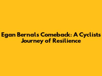 Egan Bernal's Comeback: A Cyclist's Journey of Resilience