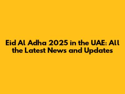 Eid Al Adha 2025 in the UAE: All the Latest News and Updates