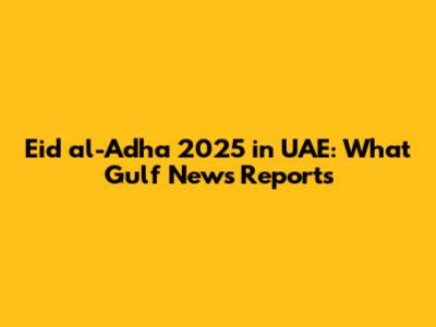 Eid al-Adha 2025 in UAE: What Gulf News Reports