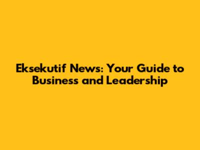 Eksekutif News: Your Guide to Business and Leadership