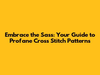 Embrace the Sass: Your Guide to Profane Cross Stitch Patterns