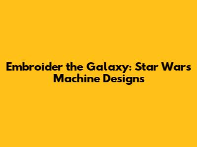 Embroider the Galaxy: Star Wars Machine Designs